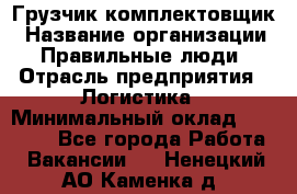 Грузчик-комплектовщик › Название организации ­ Правильные люди › Отрасль предприятия ­ Логистика › Минимальный оклад ­ 26 000 - Все города Работа » Вакансии   . Ненецкий АО,Каменка д.